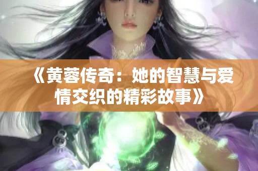 《黄蓉传奇：她的智慧与爱情交织的精彩故事》