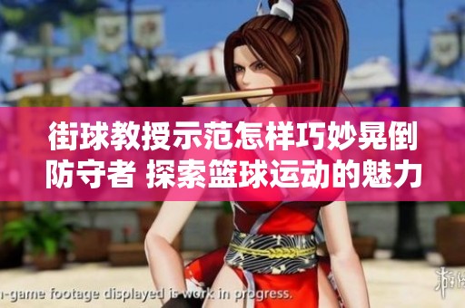 街球教授示范怎样巧妙晃倒防守者 探索篮球运动的魅力与技巧之道