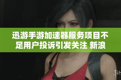 迅游手游加速器服务项目不足用户投诉引发关注 新浪网深度报道