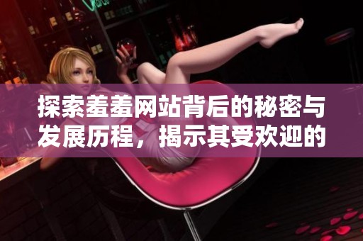 探索羞羞网站背后的秘密与发展历程，揭示其受欢迎的原因