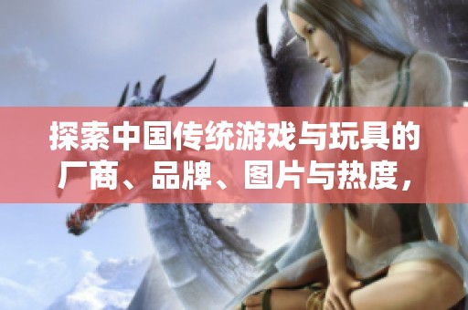 探索中国传统游戏与玩具的厂商、品牌、图片与热度，感受传统文化的魅力与乐趣