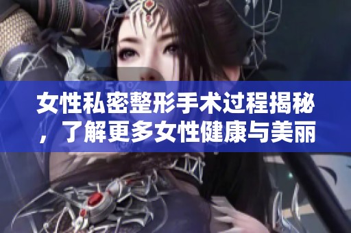 女性私密整形手术过程揭秘，了解更多女性健康与美丽选择