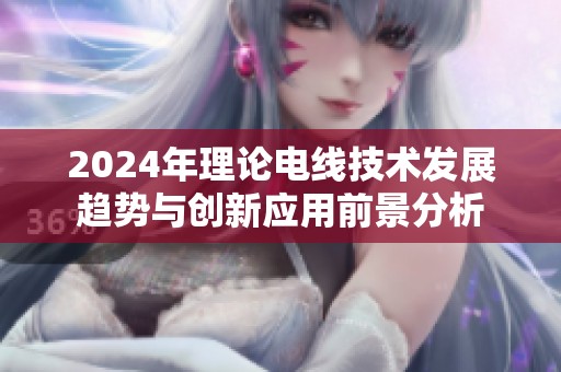 2024年理论电线技术发展趋势与创新应用前景分析
