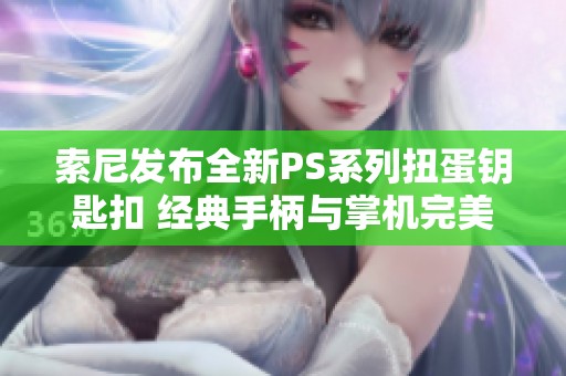 索尼发布全新PS系列扭蛋钥匙扣 经典手柄与掌机完美复刻引发玩家热潮