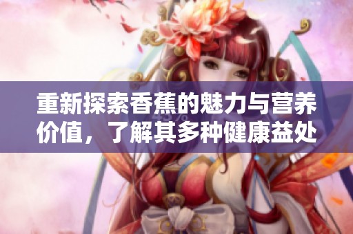 重新探索香蕉的魅力与营养价值，了解其多种健康益处