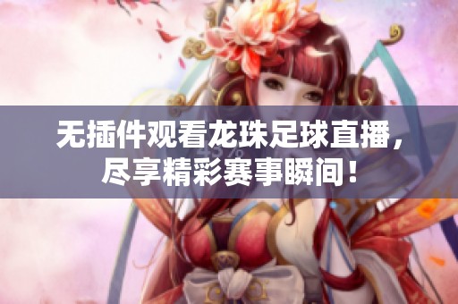 无插件观看龙珠足球直播，尽享精彩赛事瞬间！
