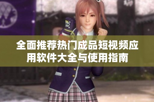 全面推荐热门成品短视频应用软件大全与使用指南