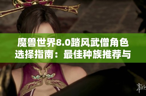 魔兽世界8.0踏风武僧角色选择指南：最佳种族推荐与攻略解析