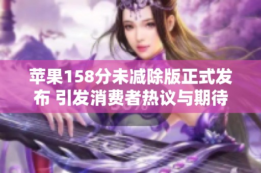 苹果158分未减除版正式发布 引发消费者热议与期待