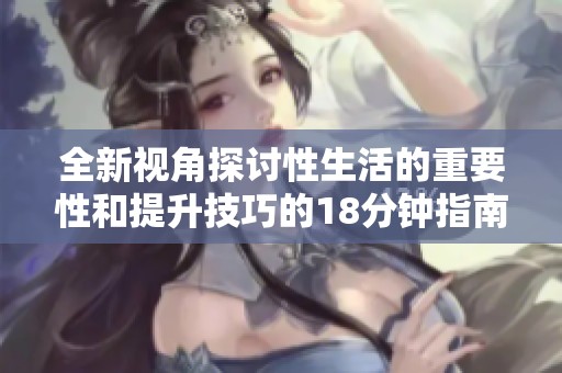 全新视角探讨性生活的重要性和提升技巧的18分钟指南