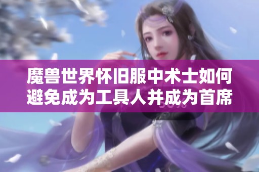 魔兽世界怀旧服中术士如何避免成为工具人并成为首席输出角色的攻略分享