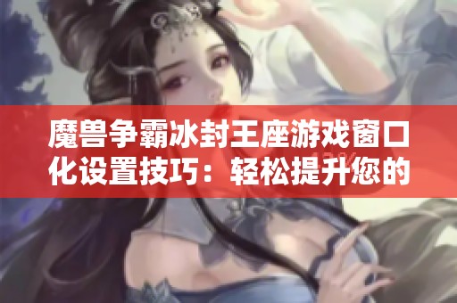 魔兽争霸冰封王座游戏窗口化设置技巧：轻松提升您的游戏体验与视觉享受