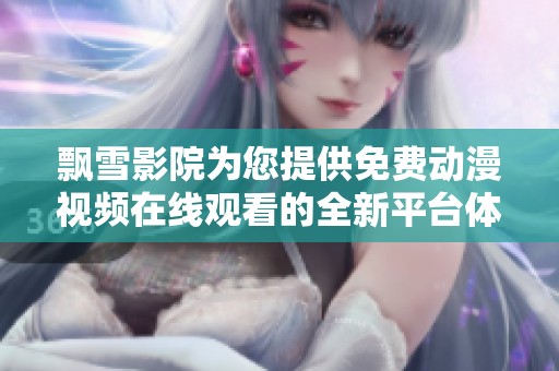 飘雪影院为您提供免费动漫视频在线观看的全新平台体验