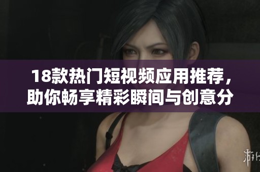 18款热门短视频应用推荐，助你畅享精彩瞬间与创意分享