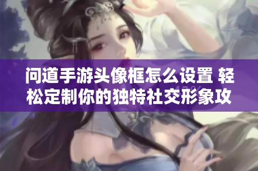 问道手游头像框怎么设置 轻松定制你的独特社交形象攻略分享