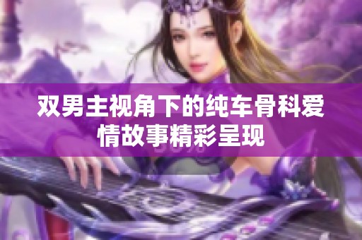 双男主视角下的纯车骨科爱情故事精彩呈现