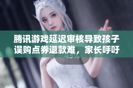 腾讯游戏延迟审核导致孩子误购点券退款难，家长呼吁加强监管和改善服务