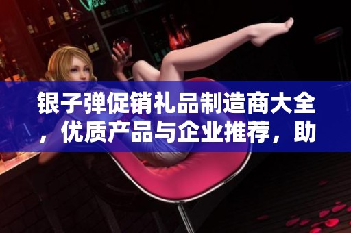 银子弹促销礼品制造商大全，优质产品与企业推荐，助力您的市场推广活动