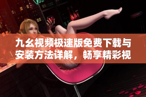 九幺视频极速版免费下载与安装方法详解，畅享精彩视频体验