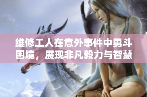 维修工人在意外事件中勇斗困境，展现非凡毅力与智慧
