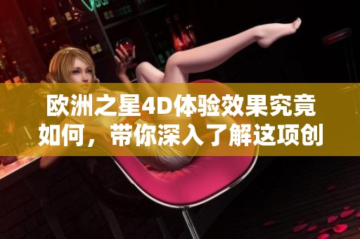 欧洲之星4D体验效果究竟如何，带你深入了解这项创新服务