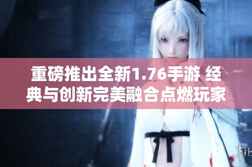 重磅推出全新1.76手游 经典与创新完美融合点燃玩家热情