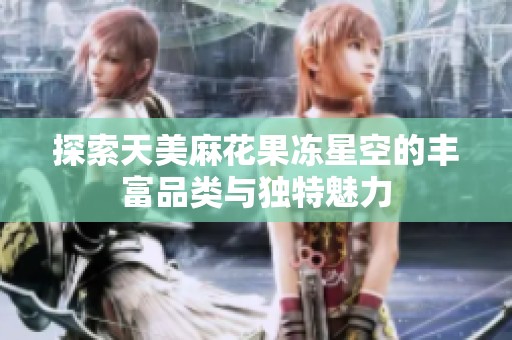 探索天美麻花果冻星空的丰富品类与独特魅力