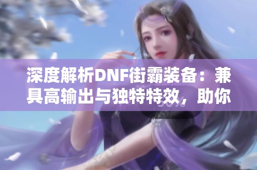 深度解析DNF街霸装备：兼具高输出与独特特效，助你在战斗中轻松取胜