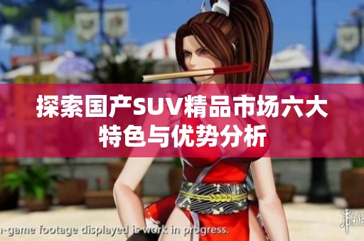 探索国产SUV精品市场六大特色与优势分析