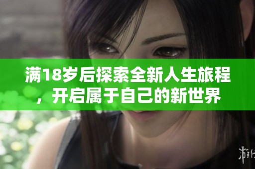 满18岁后探索全新人生旅程，开启属于自己的新世界