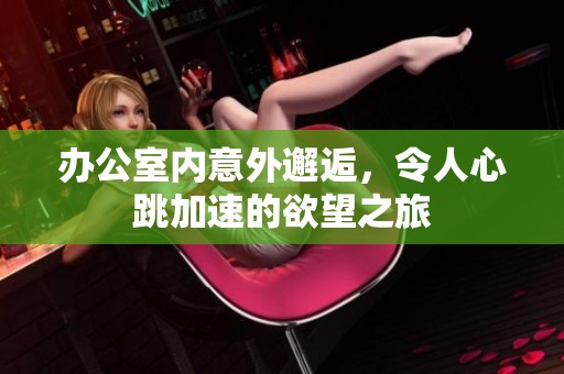 办公室内意外邂逅，令人心跳加速的欲望之旅