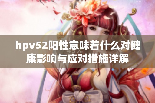 hpv52阳性意味着什么对健康影响与应对措施详解