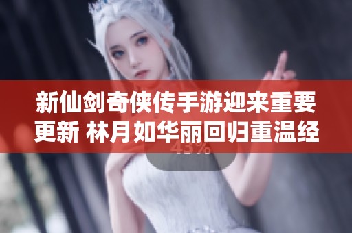 新仙剑奇侠传手游迎来重要更新 林月如华丽回归重温经典传奇故事