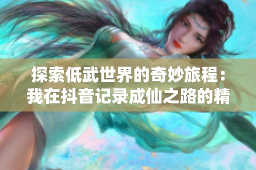 探索低武世界的奇妙旅程：我在抖音记录成仙之路的精彩瞬间