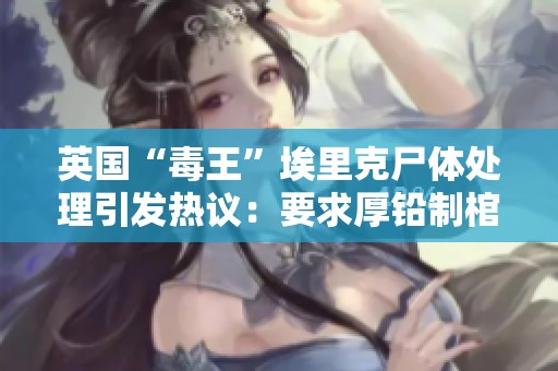 英国“毒王”埃里克尸体处理引发热议：要求厚铅制棺材不可火化引人关注