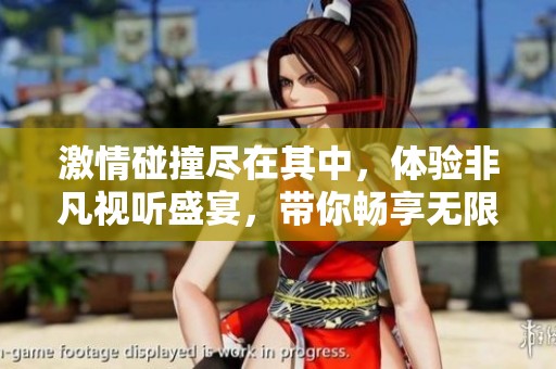 激情碰撞尽在其中，体验非凡视听盛宴，带你畅享无限乐趣