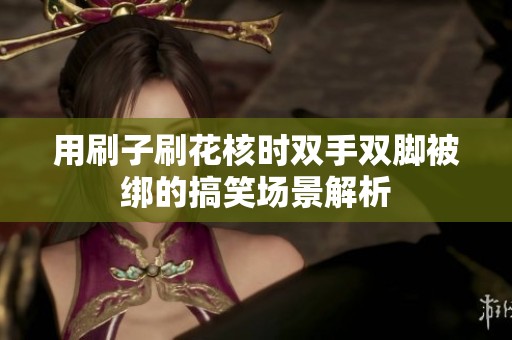 用刷子刷花核时双手双脚被绑的搞笑场景解析
