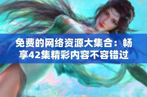 免费的网络资源大集合：畅享42集精彩内容不容错过