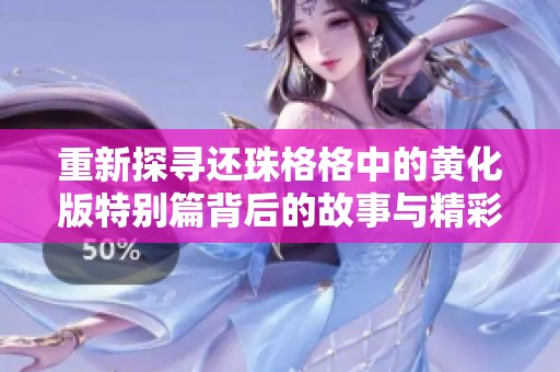 重新探寻还珠格格中的黄化版特别篇背后的故事与精彩瞬间