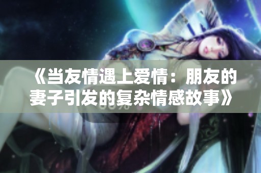 《当友情遇上爱情：朋友的妻子引发的复杂情感故事》
