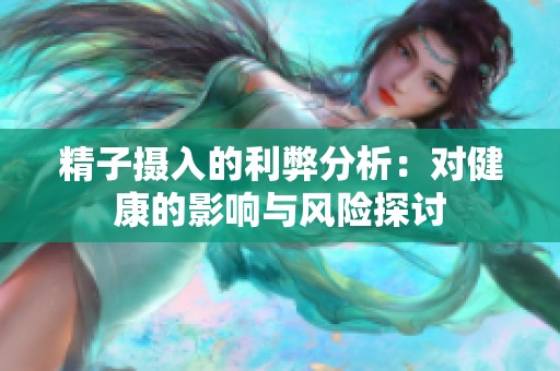 精子摄入的利弊分析：对健康的影响与风险探讨