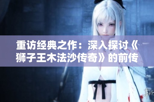 重访经典之作：深入探讨《狮子王木法沙传奇》的前传故事与全新海报亮点