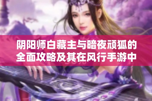 阴阳师白藏主与暗夜顽狐的全面攻略及其在风行手游中的经济影响分析