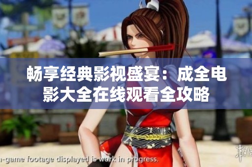 畅享经典影视盛宴：成全电影大全在线观看全攻略