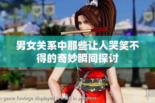 男女关系中那些让人哭笑不得的奇妙瞬间探讨