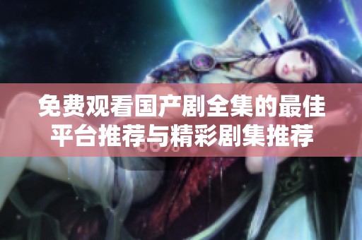 免费观看国产剧全集的最佳平台推荐与精彩剧集推荐