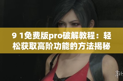 9 1免费版pro破解教程：轻松获取高阶功能的方法揭秘