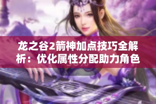 龙之谷2箭神加点技巧全解析：优化属性分配助力角色实力提升