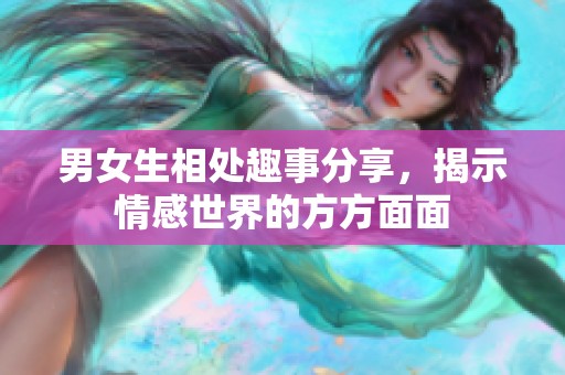 男女生相处趣事分享，揭示情感世界的方方面面