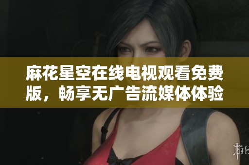 麻花星空在线电视观看免费版，畅享无广告流媒体体验